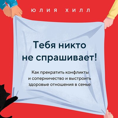 Обложка: Юлия Хилл. «Тебя никто не спрашивает! Как прекратить конфликты и соперничество и выстроить здоровые отношения в семье»