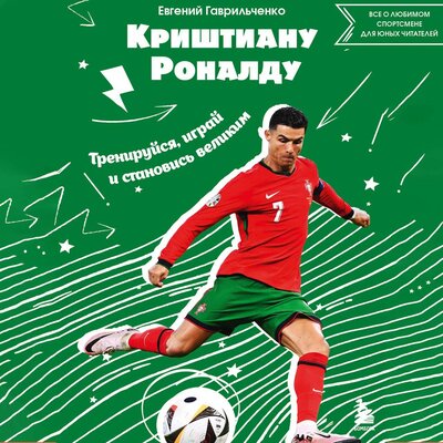 Обложка: Евгений Гаврильченко. «Криштиану Роналду. Тренируйся, играй и становись великим: все о любимом спортсмене для юных читателей»