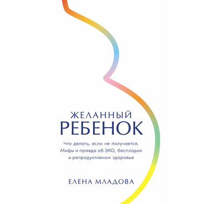 Обложка: Елена Младова. «Желанный ребенок: Что делать, если не получается. Мифы и правда об ЭКО, бесплодии и репродуктивном здоровье»