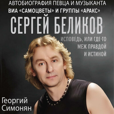 Обложка: Георгий Симонян. «Сергей Беликов. Исповедь, или где-то меж Правдой и Истиной. Автобиография певца и музыканта ВИА „Самоцветы“ и группы „Аракс“»