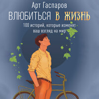 Обложка: Арт Гаспаров. «Влюбиться в жизнь: 100 историй, которые изменят ваш взгляд на мир»