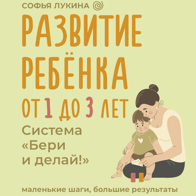 Обложка: Софья Лукина. «Развитие ребенка: от 1 до 3 лет. Система „Бери и делай!“»