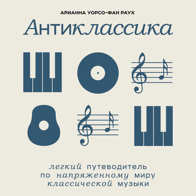 Обложка: Арианна Уорсо-Фан Раух. «Антиклассика: Легкий путеводитель по напряженному миру классической музыки»