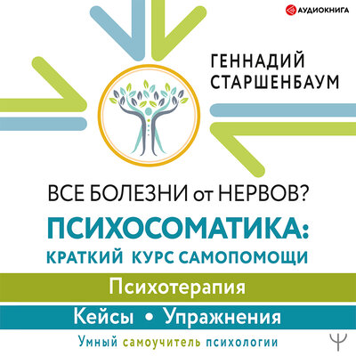 Обложка: Старшенбаум Геннадий. «Все болезни от нервов? Психосоматика: краткий курс самопомощи. Психотерапия, кейсы, упражнения»