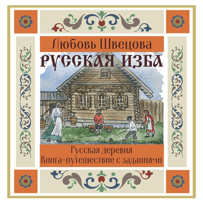 Обложка: Любовь Швецова. «Русская изба. Книга-путешествие с заданиями и иллюстрациями»