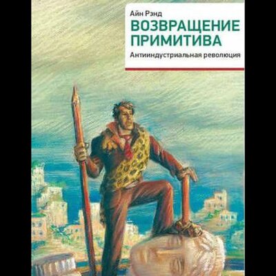Обложка: Айн Рэнд. «Возвращение примитива. Антииндустриальная революция»