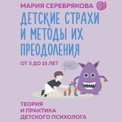 Обложка: Мария Серебрякова. «Детские страхи и методы их преодоления от 3 до 15 лет. Теория и практика детского психолога»