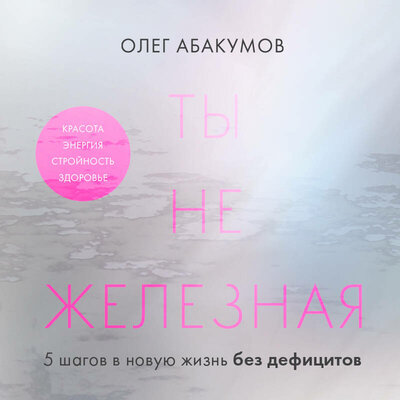Обложка: Олег Абакумов. «Ты не железная. 5 шагов в новую жизнь без дефицитов»