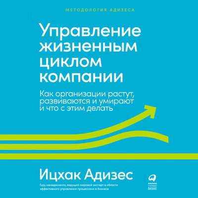 Обложка: Ицхак Адизес. «Управление жизненным циклом компании: Как организации растут, развиваются и умирают и что с этим делать»