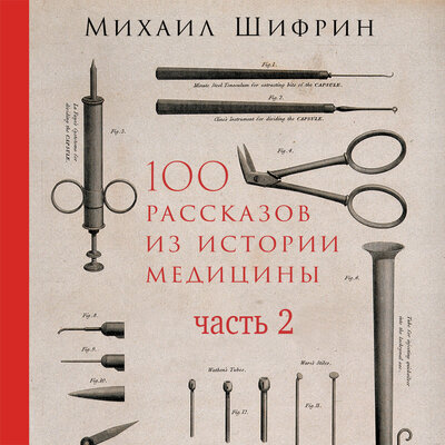 Обложка: Михаил Шифрин. «100 рассказов из истории медицины: Величайшие открытия, подвиги и преступления во имя вашего здоровья и долголетия. Часть 2, рассказы с 51 по 100»