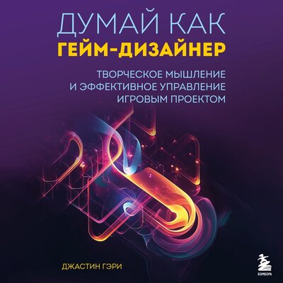 Обложка: Джастин Гэри. «Думай как гейм-дизайнер. Творческое мышление и эффективное управление игровым проектом»