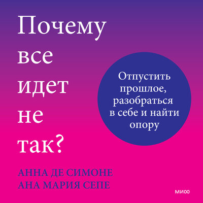 Обложка: Анна Де Симоне, Ана Мария Сепе. «Почему все идет не так? Отпустить прошлое, разобраться в себе и найти опору»