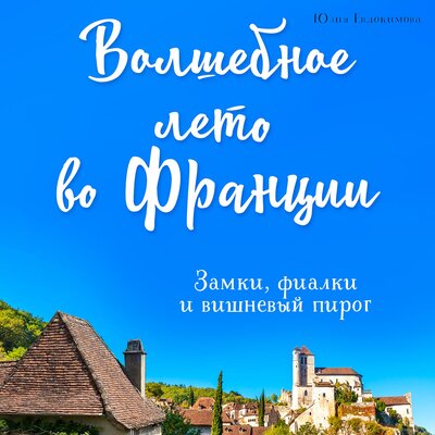 Обложка: Юлия Евдокимова. «Волшебное лето во Франции. Замки, фиалки и вишневый пирог»